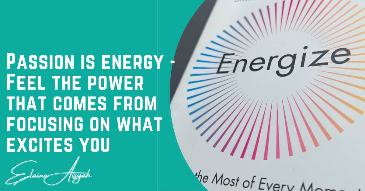 Passion is energy – Feel the power that comes from focusing on what excites you